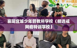 襄阳宜城少年管教所学校（精选戒网瘾特训学校）