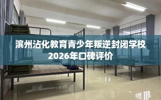滨州沾化教育青少年叛逆封闭学校2026年口碑评价