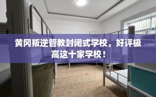 黄冈叛逆管教封闭式学校，好评极高这十家学校！
