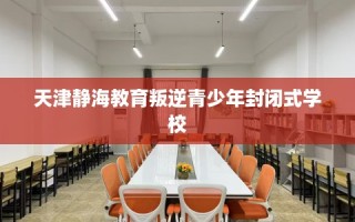 天津静海教育叛逆青少年封闭式学校