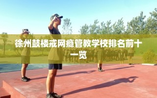 徐州鼓楼戒网瘾管教学校排名前十一览