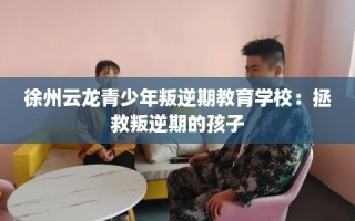 徐州云龙青少年叛逆期教育学校：拯救叛逆期的孩子