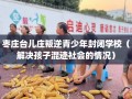 枣庄台儿庄叛逆青少年封闭学校（解决孩子混迹社会的情况）