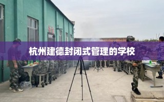 杭州建德封闭式管理的学校