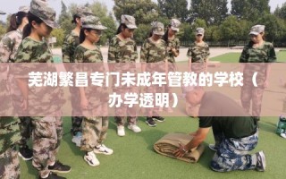 芜湖繁昌专门未成年管教的学校（办学透明）