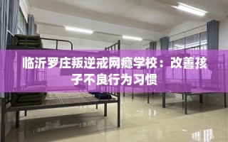 临沂罗庄叛逆戒网瘾学校：改善孩子不良行为习惯
