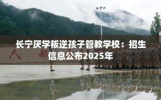 长宁厌学叛逆孩子管教学校：招生信息公布2025年