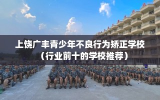 上饶广丰青少年不良行为矫正学校（行业前十的学校推荐）