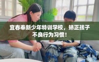 宜春奉新少年特训学校，矫正孩子不良行为习惯！