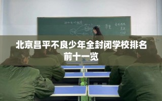 北京昌平不良少年全封闭学校排名前十一览