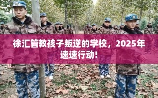 徐汇管教孩子叛逆的学校，2025年速速行动!