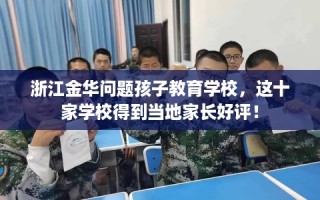 浙江金华问题孩子教育学校，这十家学校得到当地家长好评！