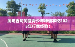 廊坊香河问题青少年特训学校2025年行家经验！