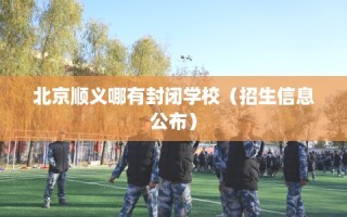 北京顺义哪有封闭学校（招生信息公布）