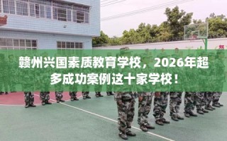 赣州兴国素质教育学校，2026年超多成功案例这十家学校！