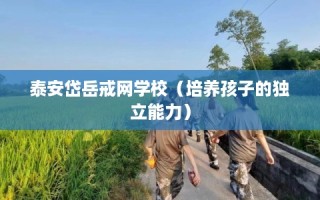 泰安岱岳戒网学校（培养孩子的独立能力）