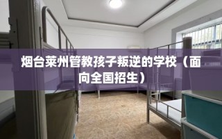 烟台莱州管教孩子叛逆的学校（面向全国招生）