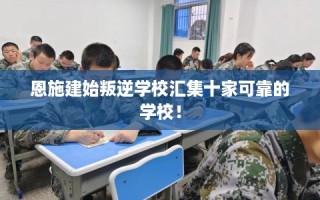 恩施建始叛逆学校汇集十家可靠的学校！