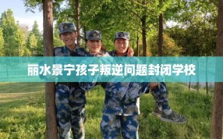 丽水景宁孩子叛逆问题封闭学校