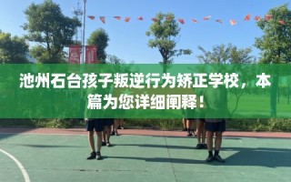 池州石台孩子叛逆行为矫正学校，本篇为您详细阐释！