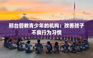邢台管教青少年的机构：改善孩子不良行为习惯
