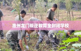 惠州龙门叛逆教育全封闭学校