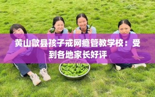 黄山歙县孩子戒网瘾管教学校：受到各地家长好评