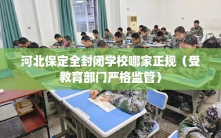 河北保定全封闭学校哪家正规（受教育部门严格监管）