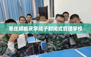 枣庄峄城厌学孩子封闭式管理学校