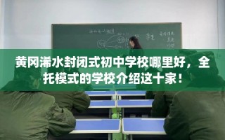 黄冈浠水封闭式初中学校哪里好，全托模式的学校介绍这十家！
