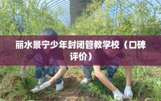 丽水景宁少年封闭管教学校（口碑评价）