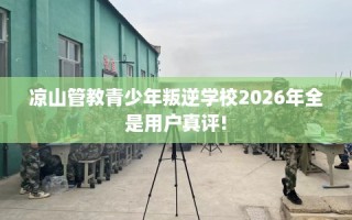 凉山管教青少年叛逆学校2026年全是用户真评!