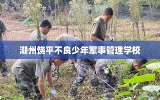 潮州饶平不良少年军事管理学校