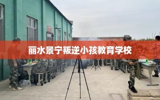丽水景宁叛逆小孩教育学校
