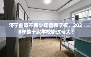 济宁曲阜不良少年管教学校，2026年这十家学校错过亏大！