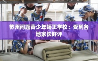 苏州问题青少年矫正学校：受到各地家长好评