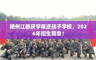 扬州江都厌学叛逆孩子学校，2026年招生简章！
