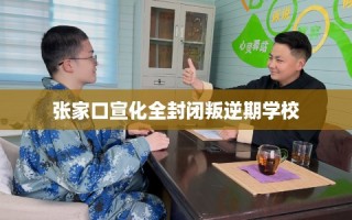 张家口宣化全封闭叛逆期学校