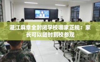 湛江麻章全封闭学校哪家正规：家长可以随时到校参观