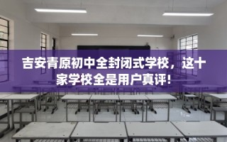 吉安青原初中全封闭式学校，这十家学校全是用户真评!