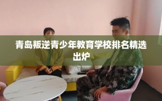 青岛叛逆青少年教育学校排名精选出炉