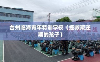 台州临海青年特训学校（拯救叛逆期的孩子）