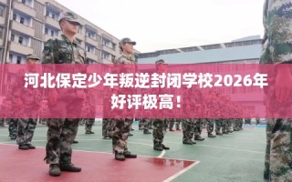 河北保定少年叛逆封闭学校2026年好评极高！