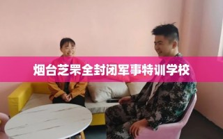 烟台芝罘全封闭军事特训学校