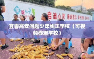 宜春高安问题少年纠正学校（可视频参观学校）