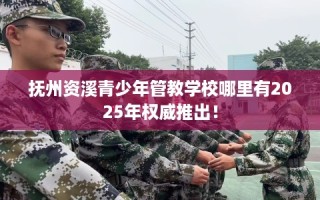 抚州资溪青少年管教学校哪里有2025年权威推出！