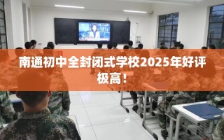 南通初中全封闭式学校2025年好评极高！