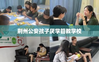 荆州公安孩子厌学管教学校