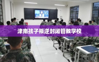 津南孩子叛逆封闭管教学校