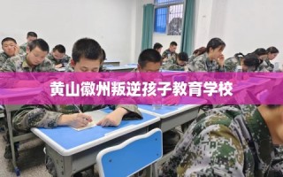 黄山徽州叛逆孩子教育学校